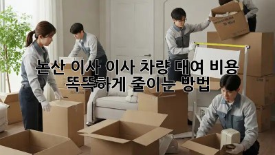 논산 이사, 이사 차량 대여 비용 똑똑하게 줄이는 방법!