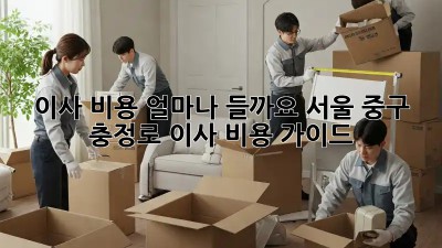 이사 비용 얼마나 들까요? 서울 중구 충정로 이사 비용 가이드