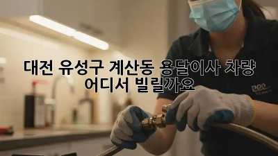 대전 유성구 계산동 용달이사 차량, 어디서 빌릴까요?